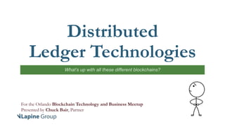 Distributed
Ledger Technologies
What’s up with all these different blockchains?
For the Orlando Blockchain Technology and Business Meetup
Presented by Chuck Bair, Partner
 