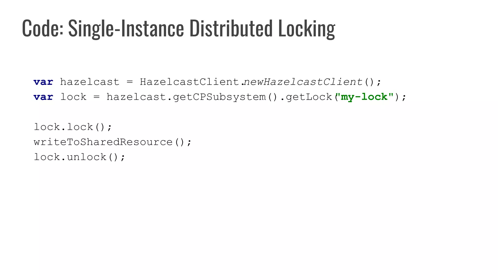 Code: Single-Instance Distributed Locking
var hazelcast = HazelcastClient.
newHazelcastClient();
var lock = hazelcast.getCPSubsystem().getLock(
"my-lock");
lock.lock();
writeToSharedResource();
lock.unlock();
 
