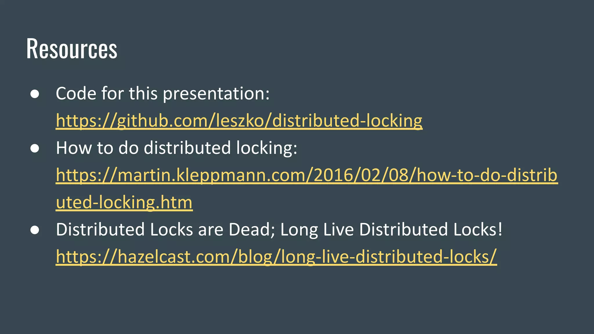 Resources
● Code for this presentation:
https://github.com/leszko/distributed-locking
● How to do distributed locking:
https://martin.kleppmann.com/2016/02/08/how-to-do-distrib
uted-locking.htm
● Distributed Locks are Dead; Long Live Distributed Locks!
https://hazelcast.com/blog/long-live-distributed-locks/
 