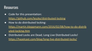 Resources
● Code for this presentation:
https://github.com/leszko/distributed-locking
● How to do distributed locking:
https://martin.kleppmann.com/2016/02/08/how-to-do-distrib
uted-locking.htm
● Distributed Locks are Dead; Long Live Distributed Locks!
https://hazelcast.com/blog/long-live-distributed-locks/
 
