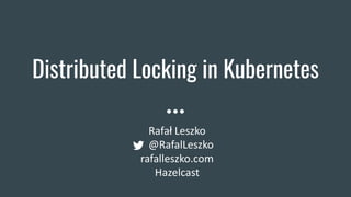 Distributed Locking in Kubernetes
Rafał Leszko
@RafalLeszko
rafalleszko.com
Hazelcast
 