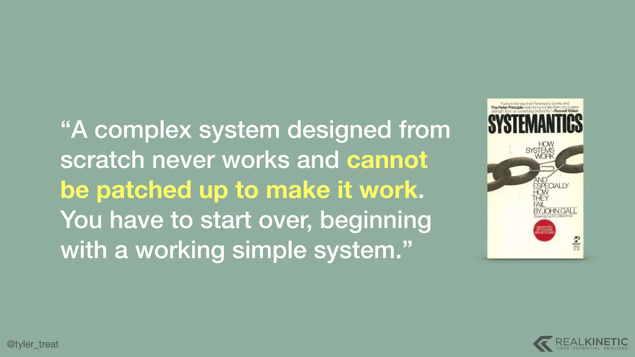 @tyler_treat “A complex system designed from scratch never works and cannot be patched up to make it work. You have to start over, beginning with a working simple system.” 