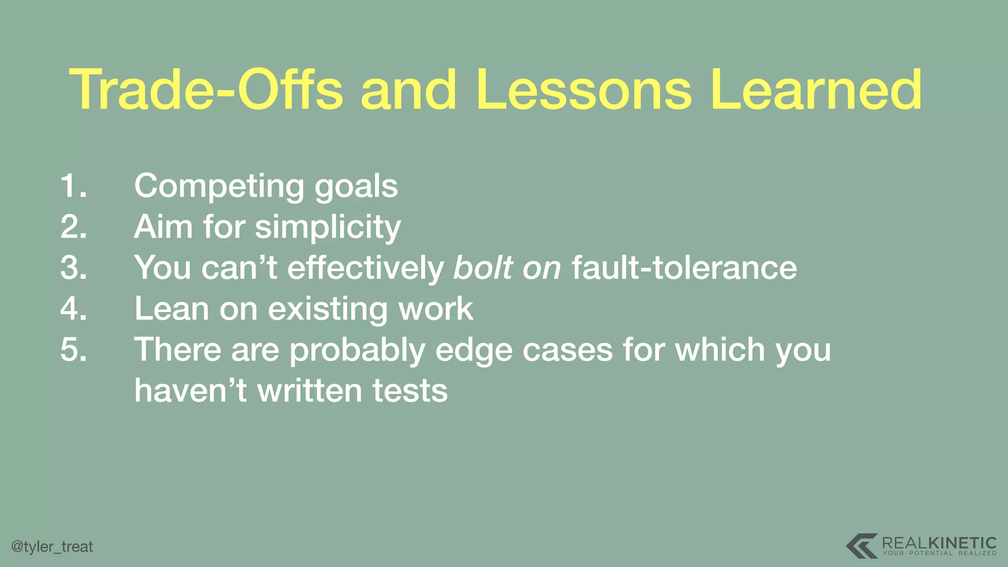 @tyler_treat Trade-Offs and Lessons Learned 1. Competing goals 2. Aim for simplicity 3. You can’t effectively bolt on fault-tolerance 4. Lean on existing work 5. There are probably edge cases for which you haven’t written tests 