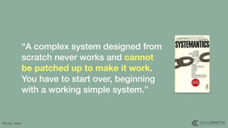 @tyler_treat
“A complex system designed from
scratch never works and cannot
be patched up to make it work.
You have to sta...