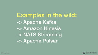 @tyler_treat
Examples in the wild:
-> Apache Kafka 
-> Amazon Kinesis
-> NATS Streaming 
-> Apache Pulsar
 