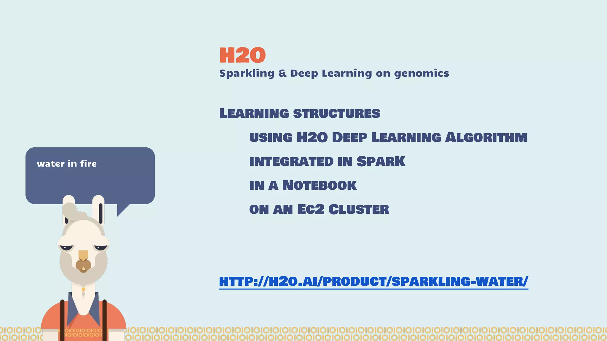 H2O Sparkling & Deep Learning on genomics water in fire Learning structures using H2O Deep Learning Algorithm integrated in SparK in a Notebook on an Ec2 Cluster http://h2o.ai/product/sparkling-water/ 