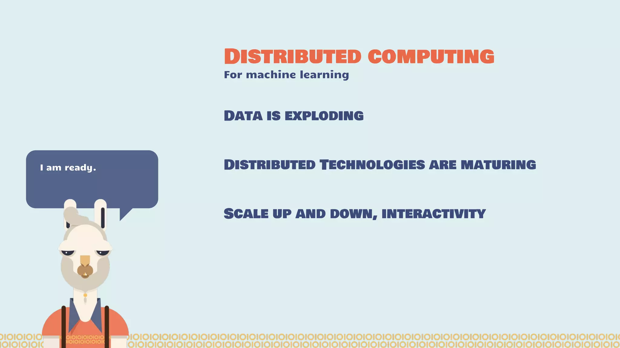 Distributed computing For machine learning I am ready. Data is exploding Distributed Technologies are maturing Scale up and down, interactivity 