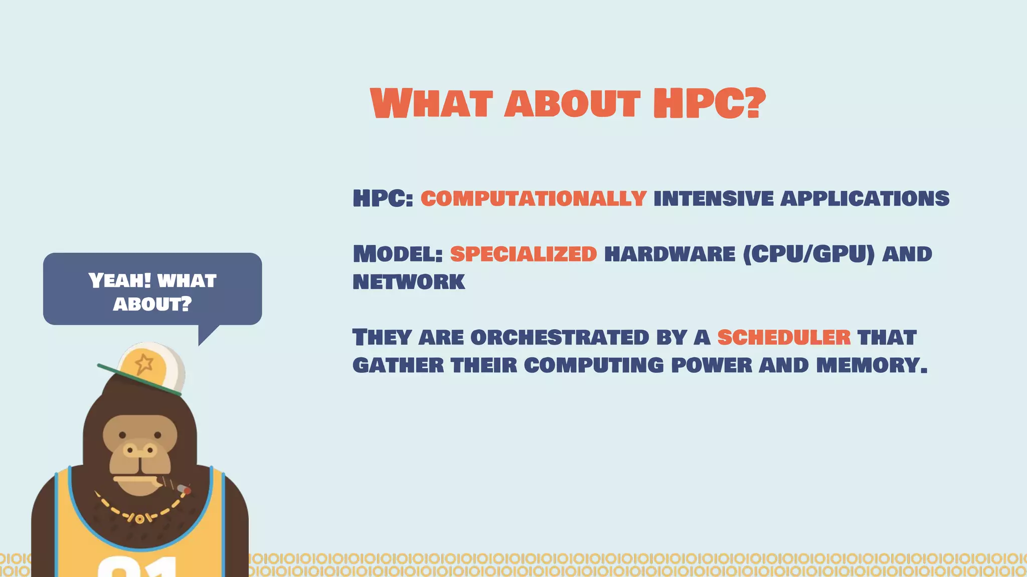 HPC: computationally intensive applications Model: specialized hardware (CPU/GPU) and network They are orchestrated by a scheduler that gather their computing power and memory. Yeah! what about? What about HPC? 