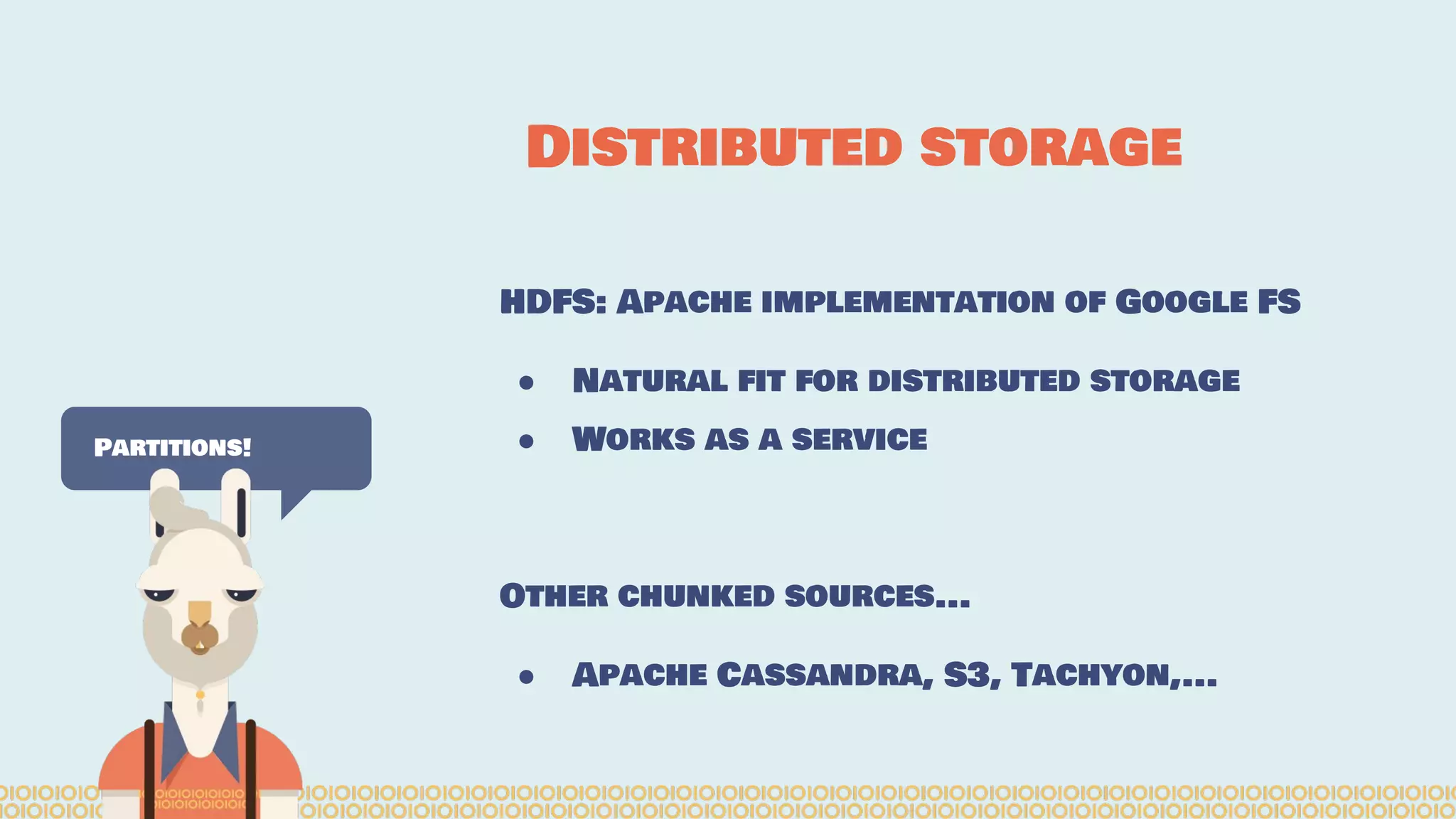 Distributed storage Partitions! HDFS: Apache implementation of Google FS ● Natural fit for distributed storage ● Works as a service Other chunked sources... ● Apache Cassandra, S3, Tachyon,... 