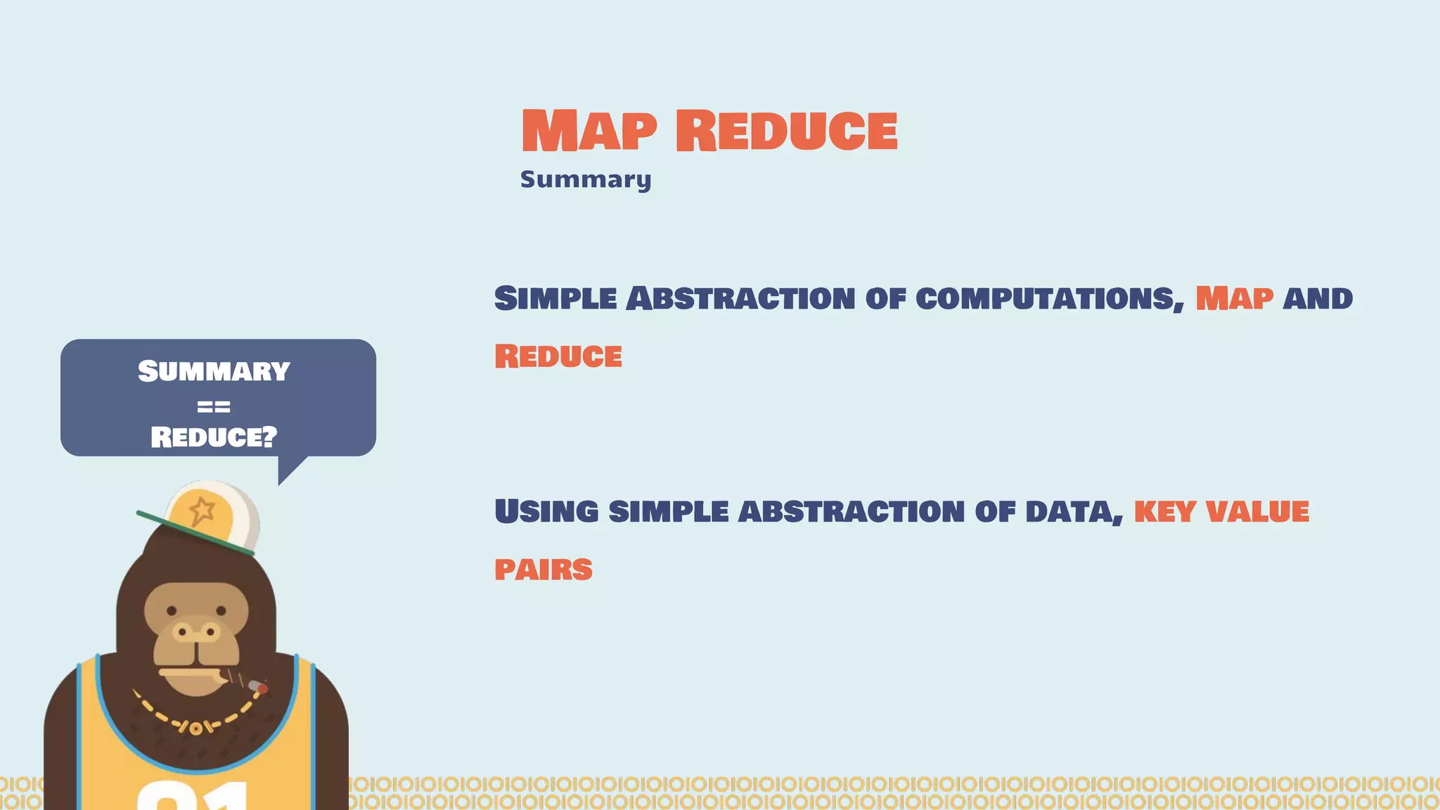 Map Reduce Summary Summary == Reduce? Simple Abstraction of computations, Map and Reduce Using simple abstraction of data, key value pairs 