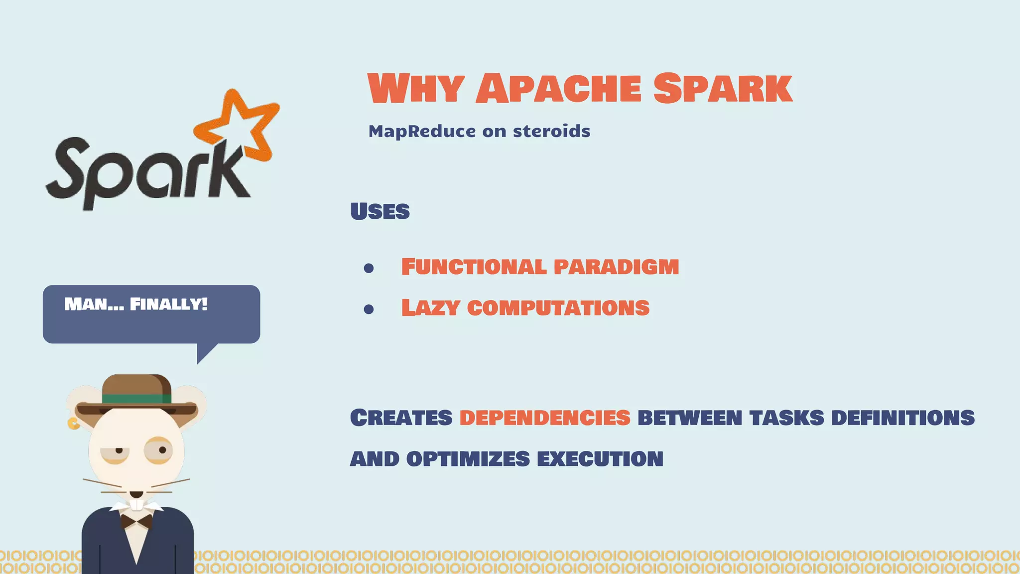 Why Apache Spark MapReduce on steroids Man… Finally! Uses ● Functional paradigm ● Lazy computations Creates dependencies between tasks definitions and optimizes execution 