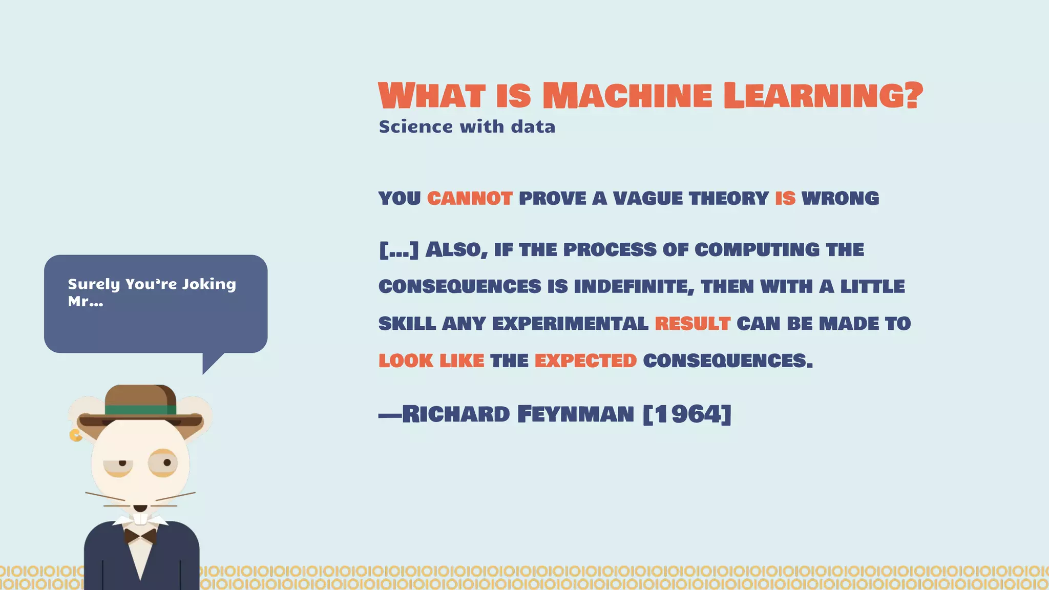 you cannot prove a vague theory is wrong […] Also, if the process of computing the consequences is indefinite, then with a little skill any experimental result can be made to look like the expected consequences. —Richard Feynman [1964] What is Machine Learning? Science with data Surely You’re Joking Mr… 