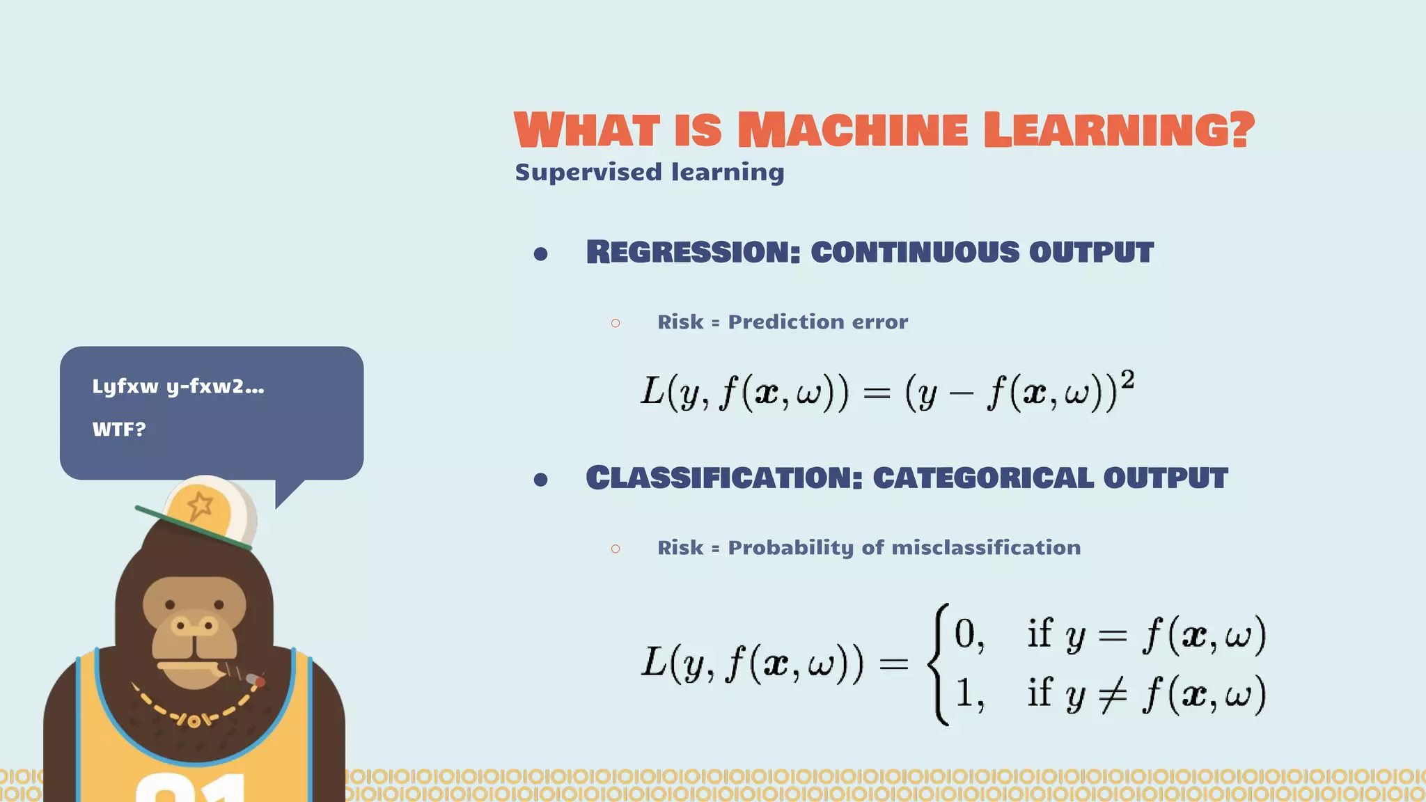 ● Regression: continuous output ○ Risk = Prediction error ● Classification: categorical output ○ Risk = Probability of misclassification What is Machine Learning? Supervised learning Lyfxw y-fxw2… WTF? 