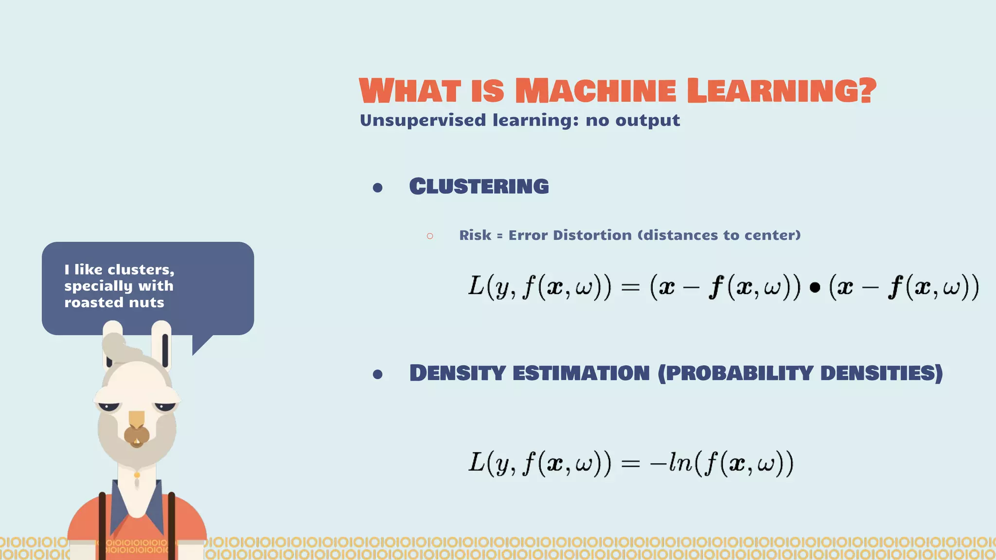 What is Machine Learning? Unsupervised learning: no output I like clusters, specially with roasted nuts ● Clustering ○ Risk = Error Distortion (distances to center) ● Density estimation (probability densities) 