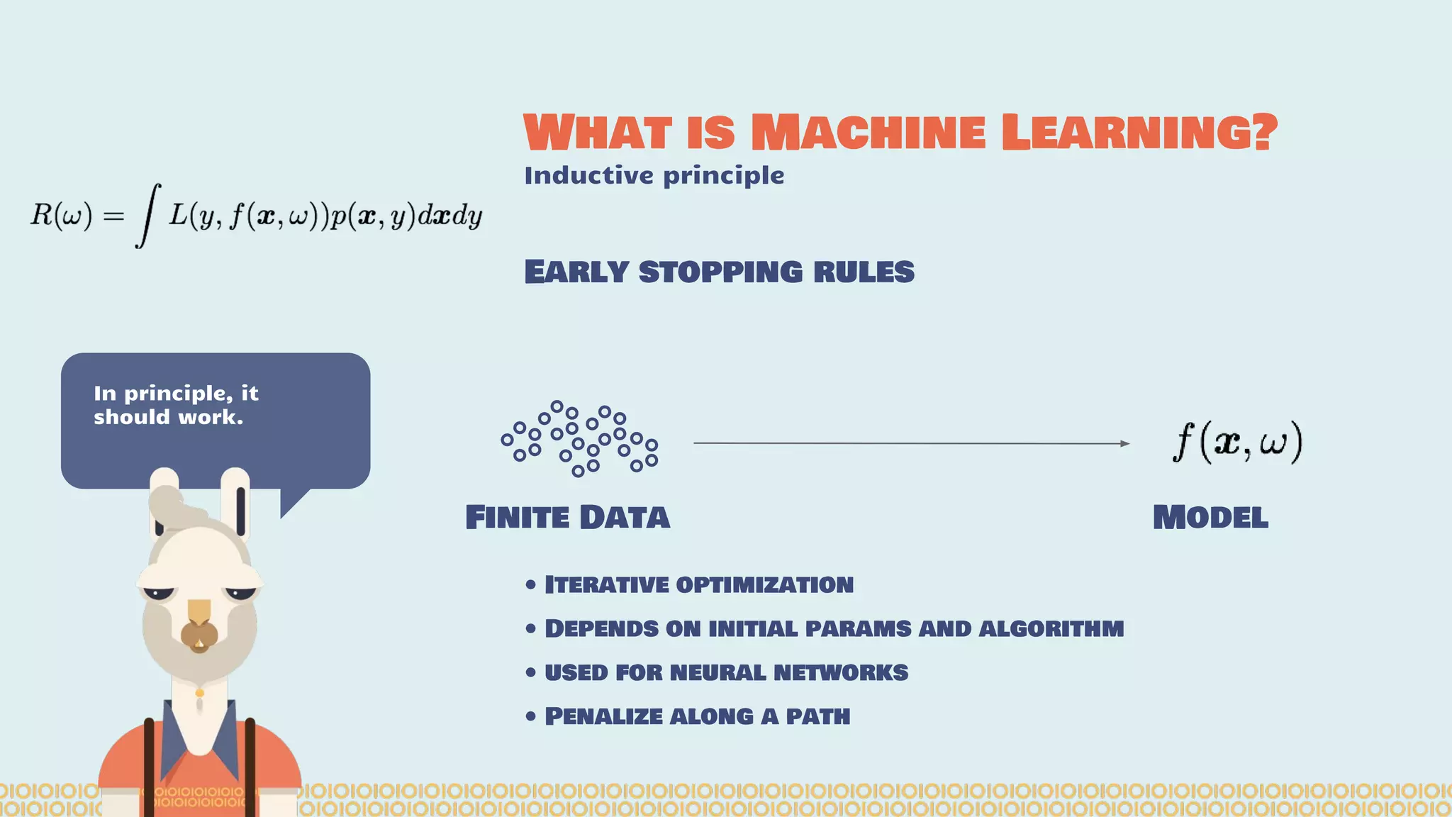 What is Machine Learning? Inductive principle In principle, it should work. Early stopping rules Finite Data Model • Iterative optimization • Depends on initial params and algorithm • used for neural networks • Penalize along a path 