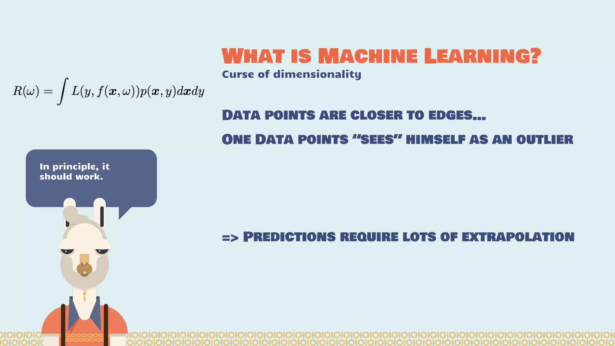 What is Machine Learning? Curse of dimensionality In principle, it should work. Data points are closer to edges… One Data points “sees” himself as an outlier => Predictions require lots of extrapolation 
