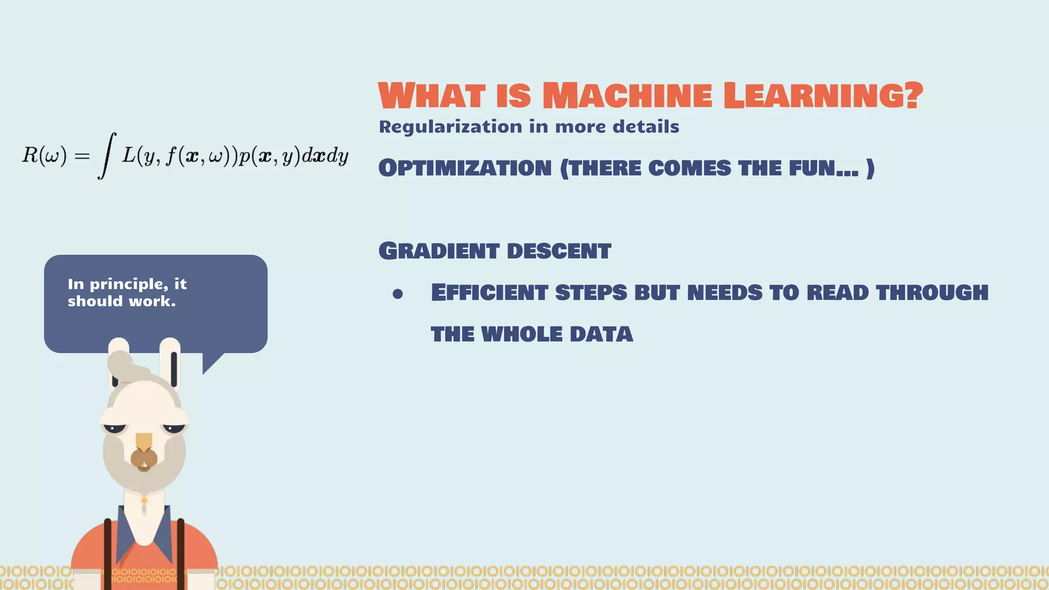 What is Machine Learning? Regularization in more details In principle, it should work. Optimization (there comes the fun… ) Gradient descent ● Efficient steps but needs to read through the whole data 