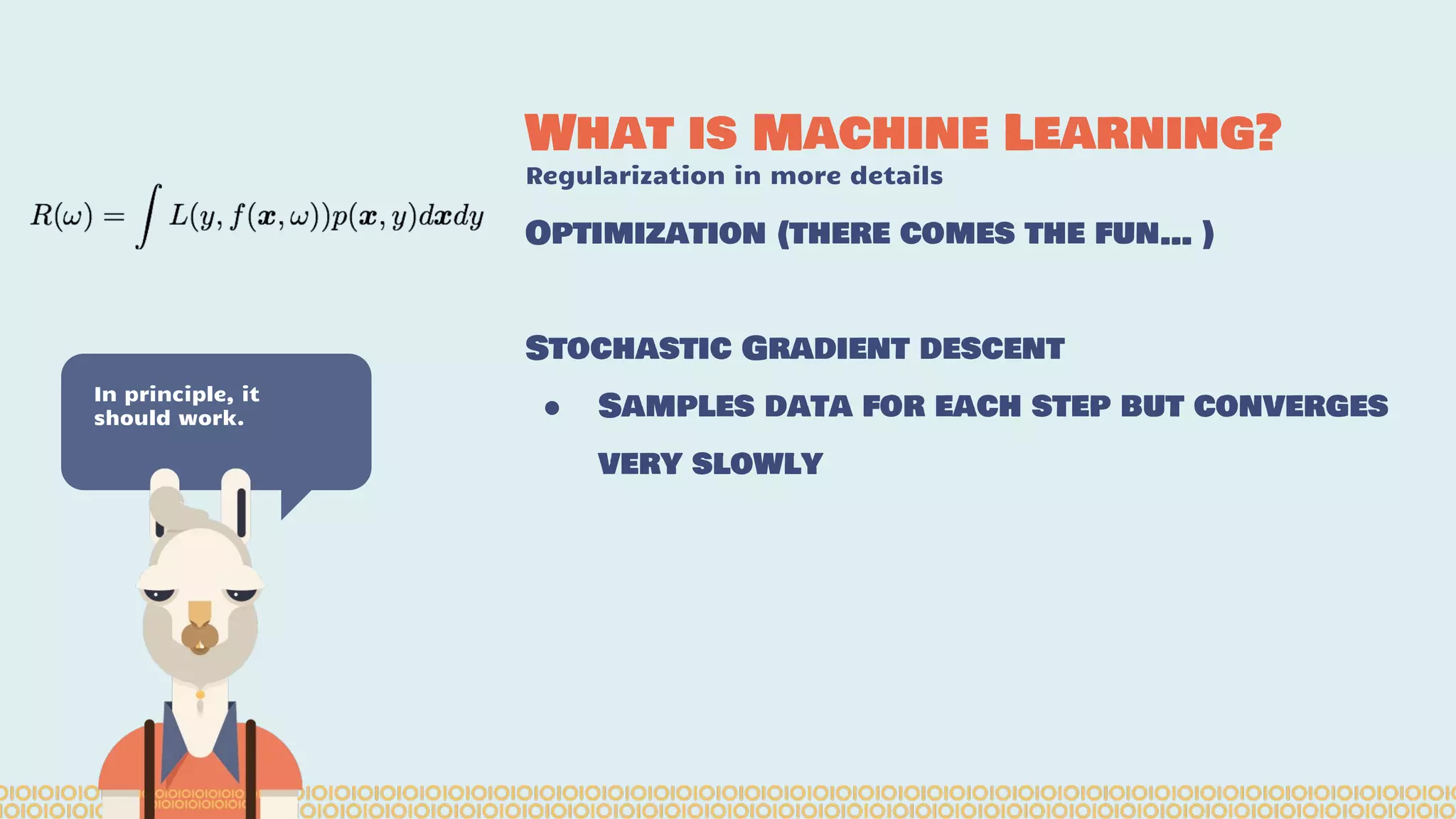 What is Machine Learning? Regularization in more details In principle, it should work. Optimization (there comes the fun… ) Stochastic Gradient descent ● Samples data for each step but converges very slowly 