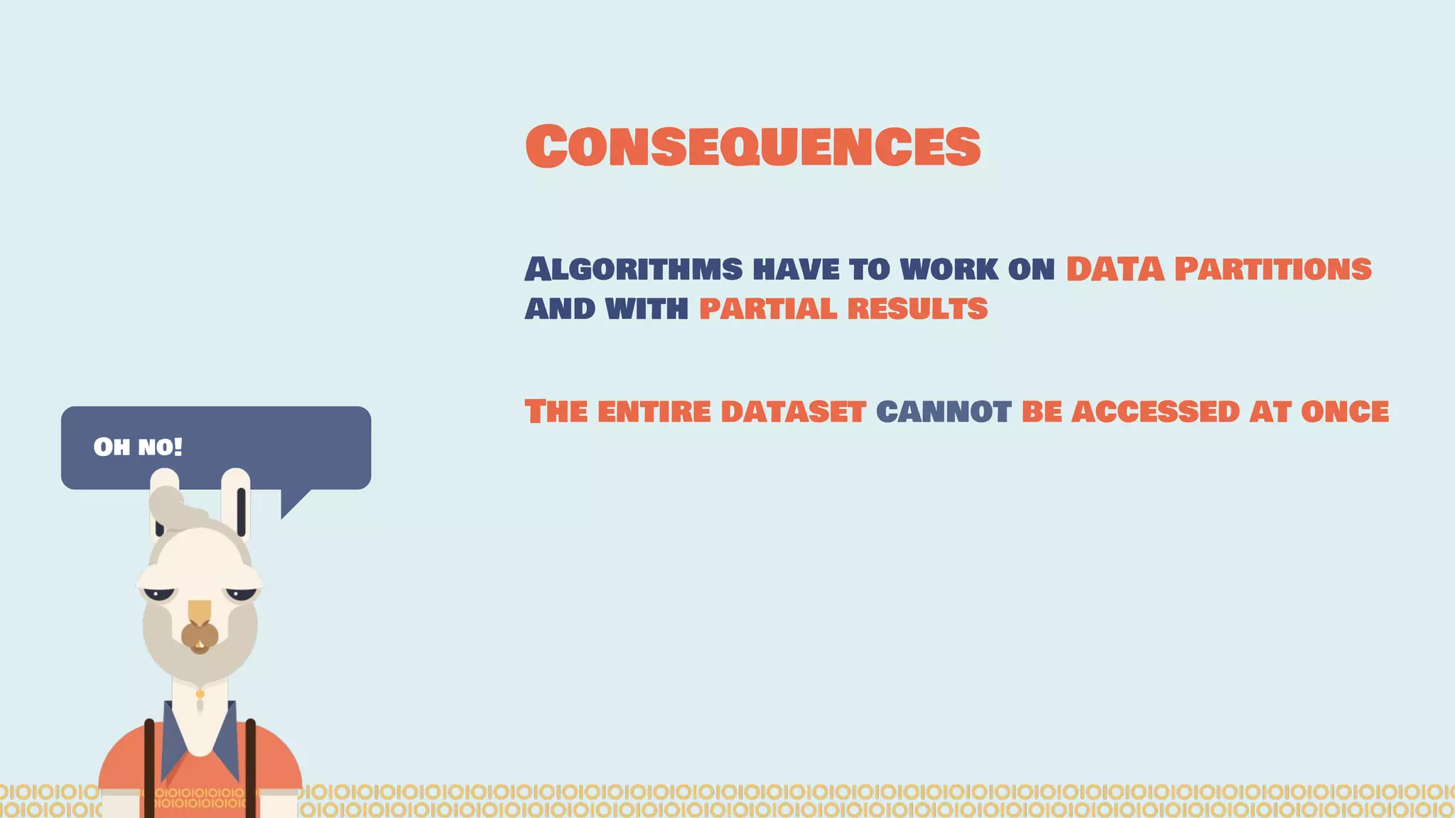 Consequences Oh no! Algorithms have to work on DATA Partitions and with partial results The entire dataset cannot be accessed at once 