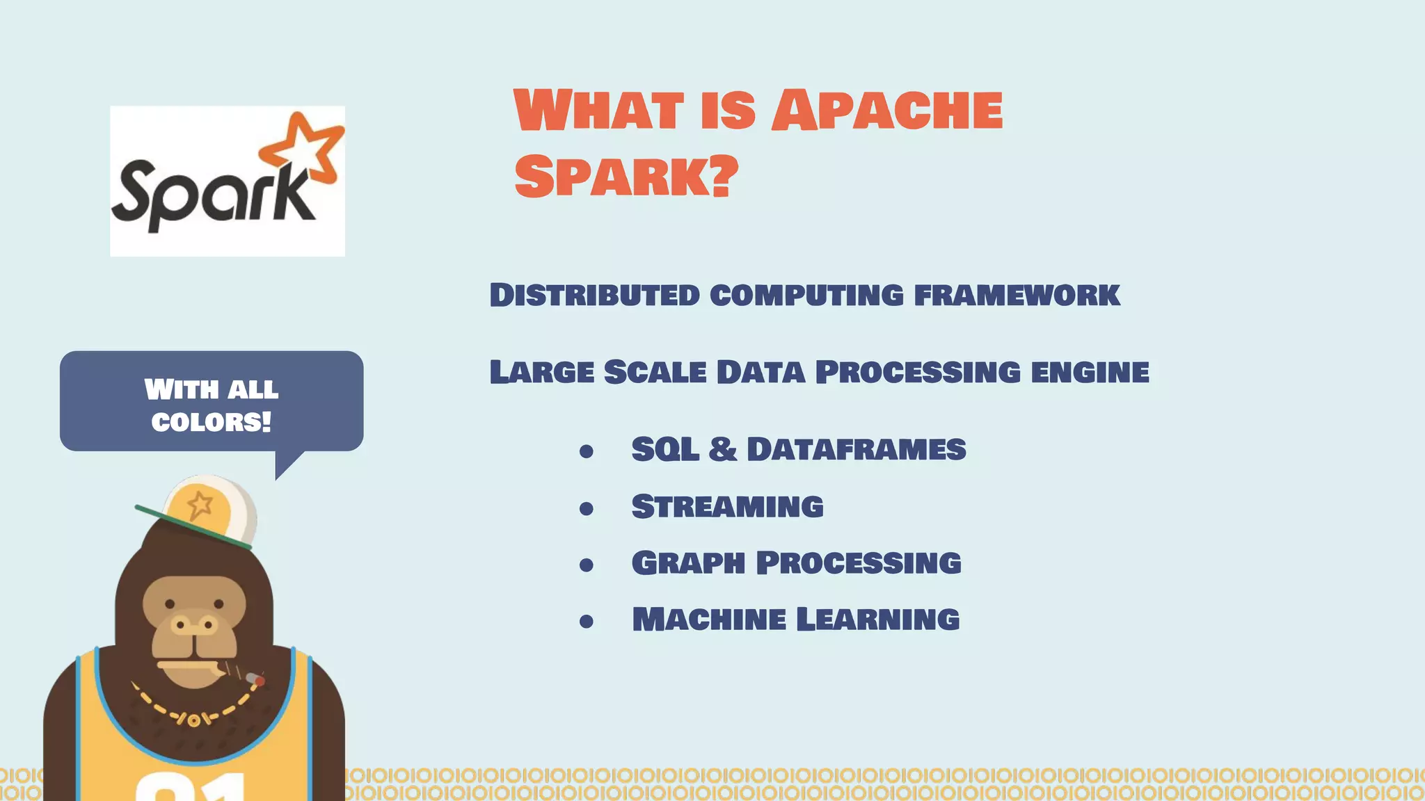Distributed computing framework Large Scale Data Processing engine ● SQL & Dataframes ● Streaming ● Graph Processing ● Machine Learning With all colors! What is Apache Spark? 