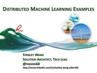 DISTRIBUTED MACHINE LEARNING EXAMPLES
STANLEY WANG
SOLUTION ARCHITECT, TECH LEAD
@SWANG68
http://www.linkedin.com/in/stanley-wang-a2b143b
 