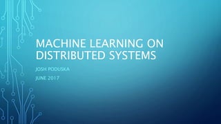 MACHINE LEARNING ON
DISTRIBUTED SYSTEMS
JOSH PODUSKA
JUNE 2017
 