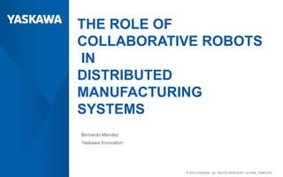 July 19, 2018 | 1© 2018 YASKAWA ALL RIGHTS RESERVED |© 2018 YASKAWA ALL RIGHTS RESERVED | GLOBAL TEMPLATE
THE ROLE OF
COLLABORATIVE ROBOTS
IN
DISTRIBUTED
MANUFACTURING
SYSTEMS
Bernardo Mendez
Yaskawa Innovation
#AdvMfgExp
o
 