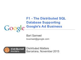 F1 - The Distributed SQL
Database Supporting
Google's Ad Business
Bart Samwel
bsamwel@google.com
Distributed Matters
Barcelona, November 2015
 