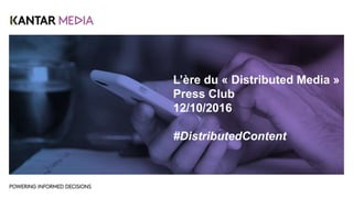 L’ère du « Distributed Media »
Press Club
12/10/2016
#DistributedContent
 