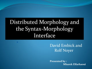 David Embick and
Rolf Noyer
Distributed Morphology and
the Syntax-Morphology
Interface
Presented by :
Mbarek Elfarhaoui
 