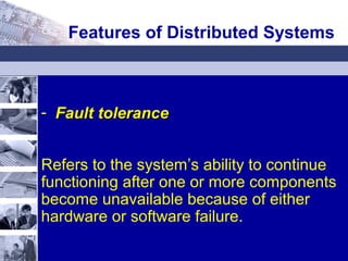 - Fault toleranceFault tolerance
Refers to the system’s ability to continue
functioning after one or more components
become unavailable because of either
hardware or software failure.
Features of Distributed Systems
 