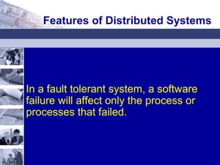 In a fault tolerant system, a software
failure will affect only the process or
processes that failed.
Features of Distributed Systems
 