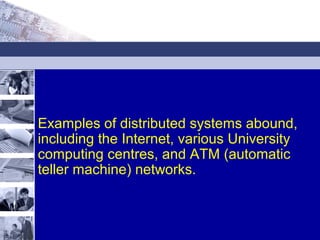 Examples of distributed systems abound,
including the Internet, various University
computing centres, and ATM (automatic
teller machine) networks.
 