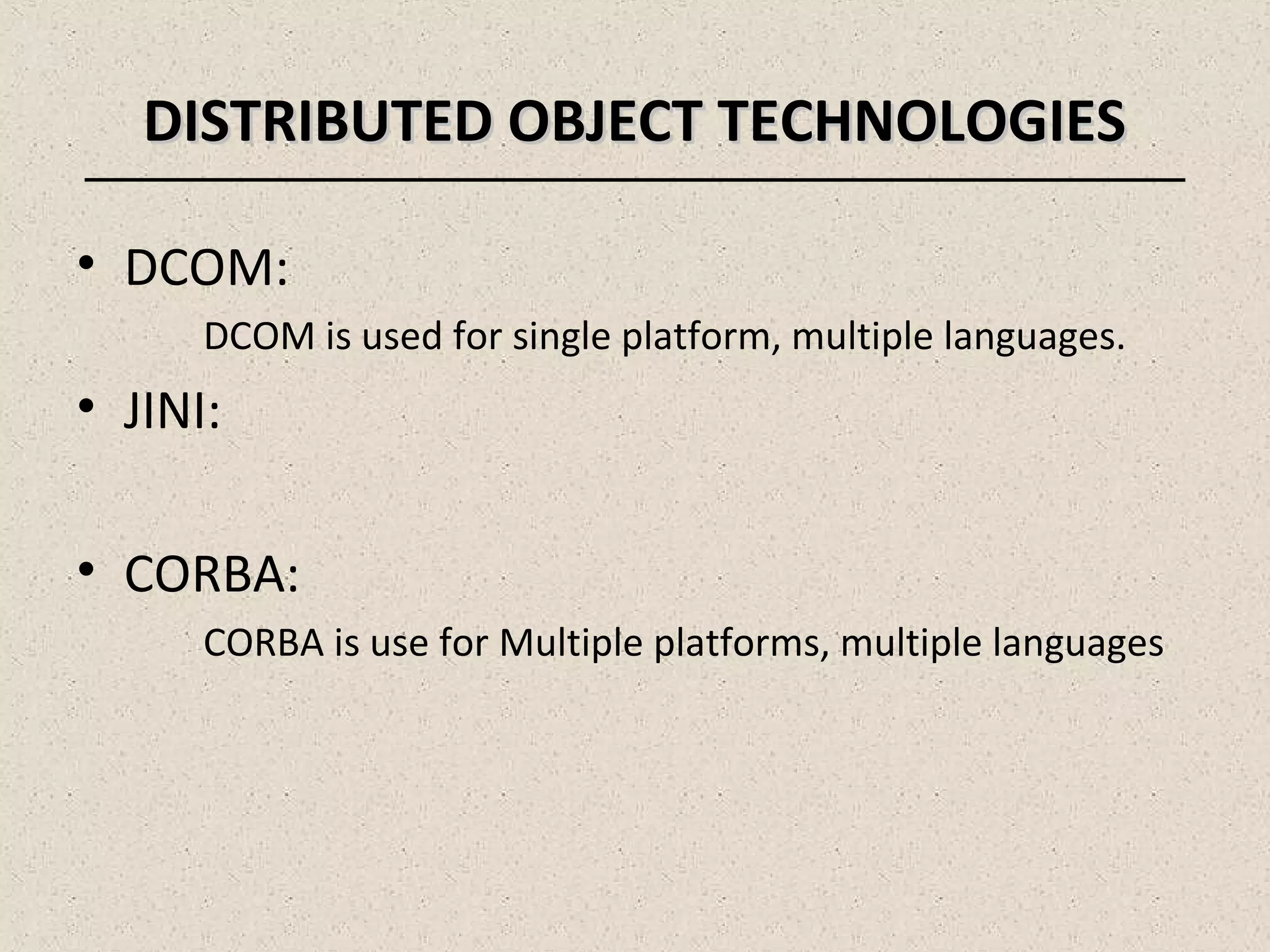 DISTRIBUTED OBJECT TECHNOLOGIESDISTRIBUTED OBJECT TECHNOLOGIES
• DCOM:
DCOM is used for single platform, multiple languages.
• JINI:
• CORBA:
CORBA is use for Multiple platforms, multiple languages
 