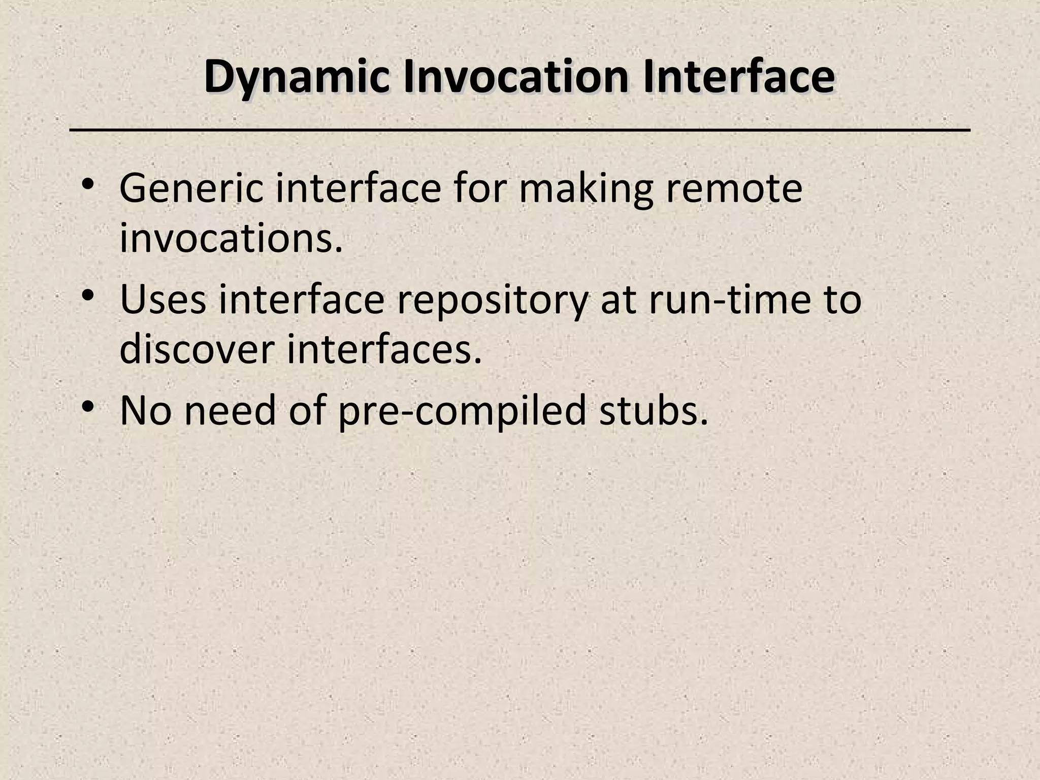• Generic interface for making remote
invocations.
• Uses interface repository at run-time to
discover interfaces.
• No need of pre-compiled stubs.
Dynamic Invocation InterfaceDynamic Invocation Interface
 