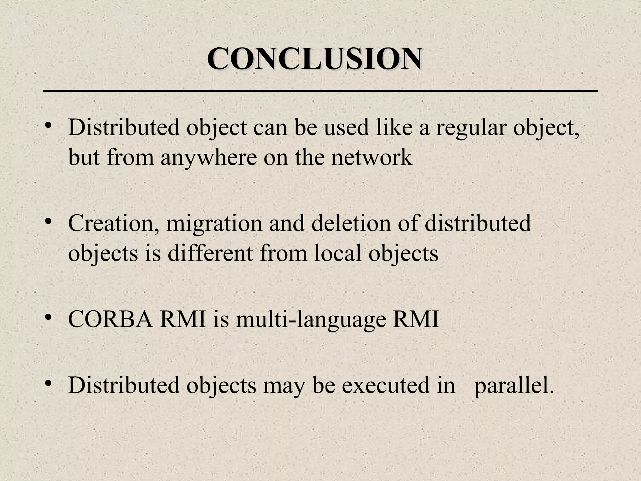 • Distributed object can be used like a regular object,
but from anywhere on the network
• Creation, migration and deletion of distributed
objects is different from local objects
• CORBA RMI is multi-language RMI
• Distributed objects may be executed in parallel.
CONCLUSIONCONCLUSION
 