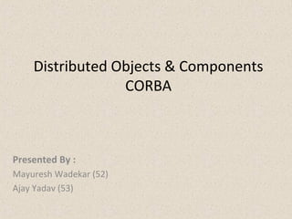 Distributed Objects & Components
CORBA
Presented By :
Mayuresh Wadekar (52)
Ajay Yadav (53)
 