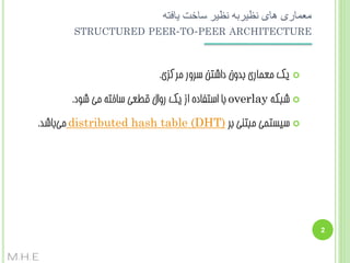 ‫معماری های نظیربه نظیر ساخت یافته‬
‫‪STRUCTURED PEER-TO-PEER ARCHITECTURE‬‬

‫‪ ‬یک هؼوبسی ثذٍى داضتي سشٍس هشکضی.‬

‫‪ ‬ضجکِ ‪ overlay‬ثب استفبدُ اص یک سٍال قغؼی سبختِ هی ضَد.‬
‫‪ ‬سیستوی هجتٌی ثش )‪ distributed hash table (DHT‬هیثبضذ.‬

‫2‬

‫‪M.H.E‬‬

 