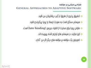 ‫طزاحی هبتنی بز هؤلفه‬
‫‪GENERAL APPROACHES TO ADAPTIVE SOFTWARE‬‬
‫‪‬‬

‫تغجیق پزیشی اص عشیق تشکیت پطتیجبًی هی ضَد.‬

‫‪‬‬

‫سیستن هوکي است ثِ غَست ایستب یب پَیب پیکشثٌذی ضَد.‬

‫‪‬‬

‫عشاحی پَیب ثشای حوبیت اص اًقیبد دیشسس (‪ )late binding‬است.‬

‫‪‬‬

‫ایي فشایٌذ دس سیستن ّبی تَصیغ ضذُ پیچیذُ اًذ.‬

‫‪‬‬

‫تؼَیض یک هؤلفِ ثش هؤلفِ ّبی دیگش اثش هی گزاسد.‬

‫43‬

‫‪M.H.E‬‬

 