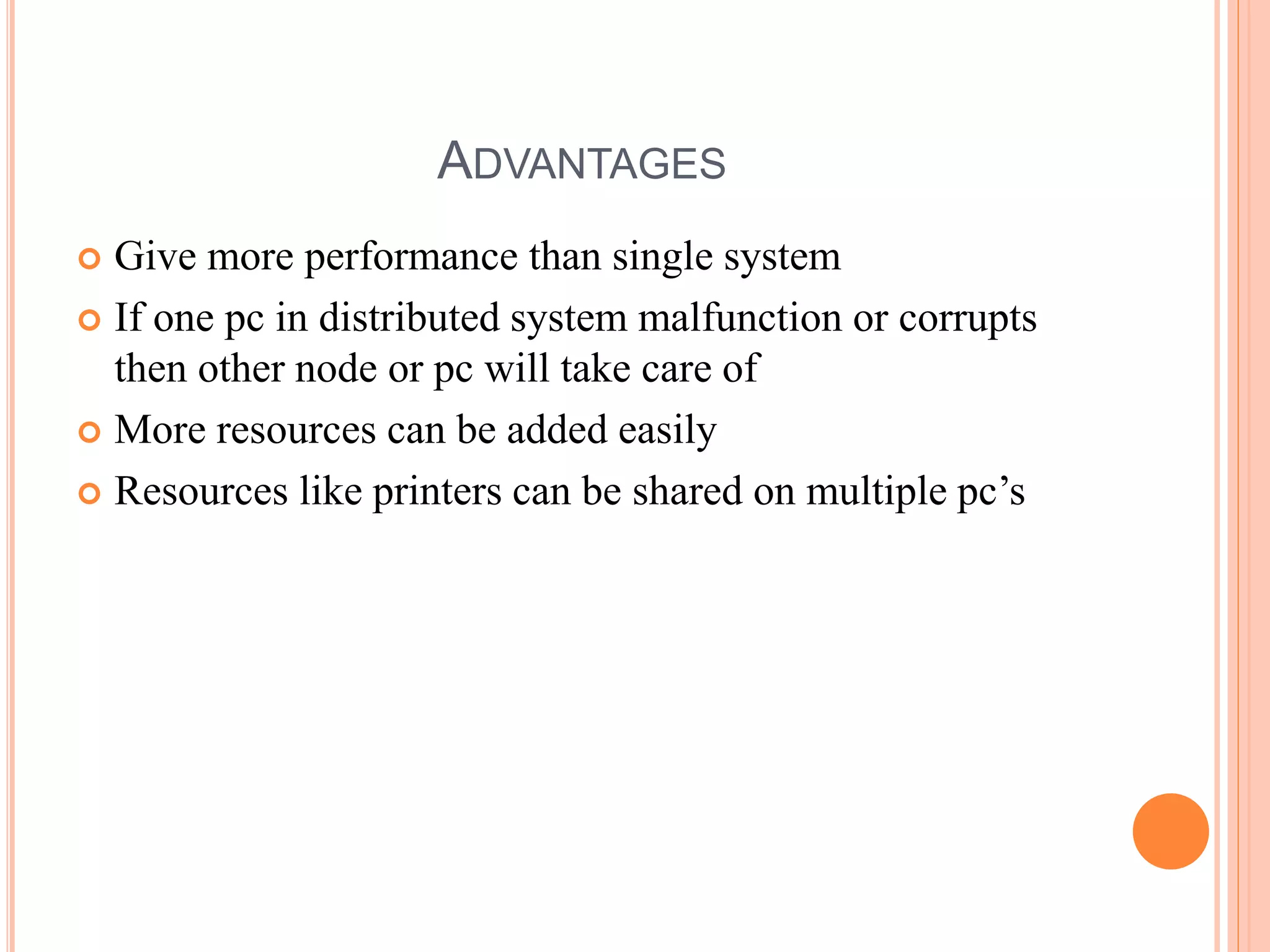ADVANTAGES
 Give more performance than single system
 If one pc in distributed system malfunction or corrupts
then other node or pc will take care of
 More resources can be added easily
 Resources like printers can be shared on multiple pc’s
 