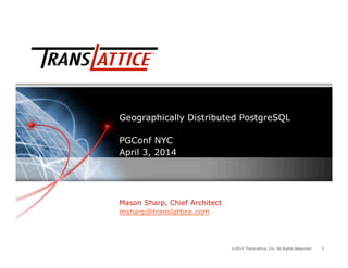 1©2014 TransLattice, Inc. All Rights Reserved. 11
Geographically Distributed PostgreSQL
PGConf NYC
April 3, 2014
Mason Sharp, Chief Architect
msharp@translattice.com
 