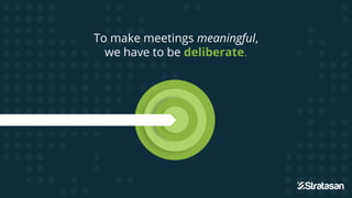 To make meetings meaningful,
we have to be deliberate.
 