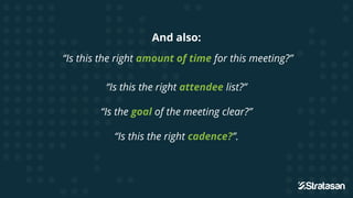 And also:
“Is this the right amount of time for this meeting?”
“Is this the right attendee list?”
“Is the goal of the meet...
