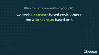 (Back to our documentation principle)...
we seek a consent-based environment,
not a consensus-based one.
 