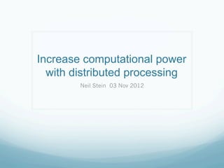 Increase computational power
with distributed processing
Neil Stein 03 Nov 2012

 