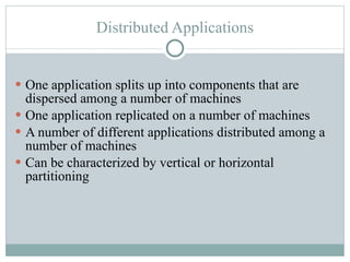 Distributed Applications One application splits up into components that are dispersed among a number of machines One application replicated on a number of machines A number of different applications distributed among a number of machines Can be characterized by vertical or horizontal partitioning 