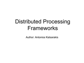 Distributed Processing
Frameworks
Author: Antonios Katsarakis
 