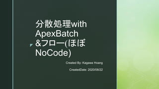 z
分散処理with
ApexBatch
&フロー(ほぼ
NoCode)
Created By: Kagawa Hoang
CreatedDate: 2020/08/22
 