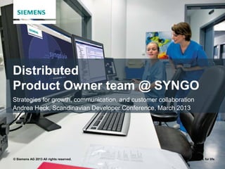 Distributed
Product Owner team @ SYNGO
Strategies for growth, communication, and customer collaboration
Andrea Heck, Scandinavian Developer Conference, March 2013




© Siemens AG 2013 All rights reserved.                        Answers for life.
 