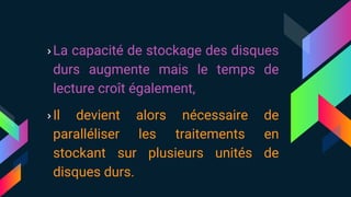 ›La capacité de stockage des disques
durs augmente mais le temps de
lecture croît également,
›Il devient alors nécessaire de
paralléliser les traitements en
stockant sur plusieurs unités de
disques durs.
 
